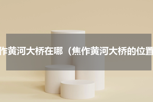 焦作黄河大桥在哪（焦作黄河大桥的位置）