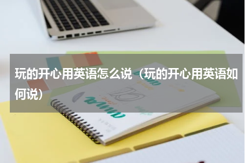 玩的开心用英语怎么说（玩的开心用英语如何说）