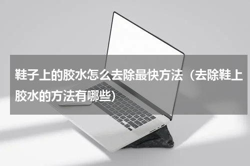 鞋子上的胶水怎么去除最快方法（去除鞋上胶水的方法有哪些）