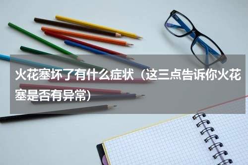 火花塞坏了有什么症状（这三点告诉你火花塞是否有异常）