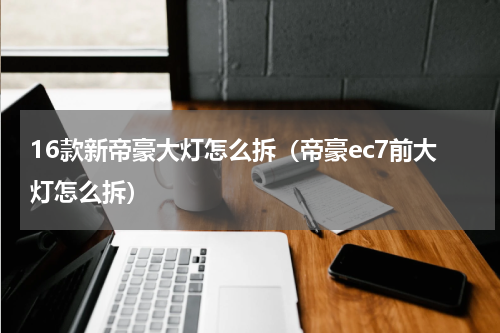16款新帝豪大灯怎么拆（帝豪ec7前大灯怎么拆）