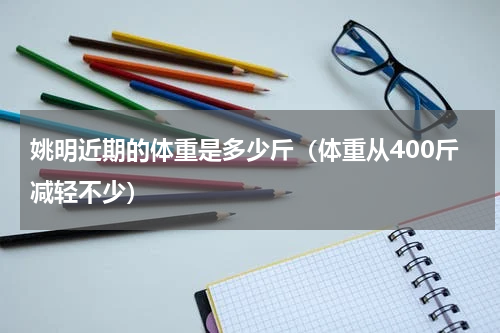 姚明近期的体重是多少斤（体重从400斤减轻不少）
