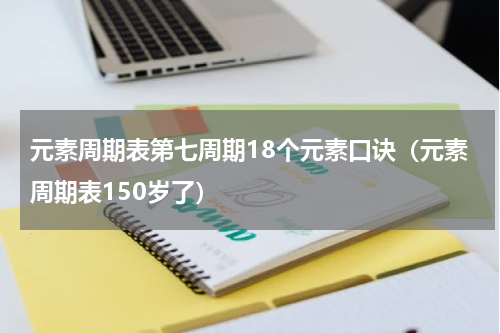 元素周期表第七周期18个元素口诀（元素周期表150岁了）