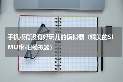 手机版有没有好玩儿的模拟器（精美的SIMUI怀旧模拟器）