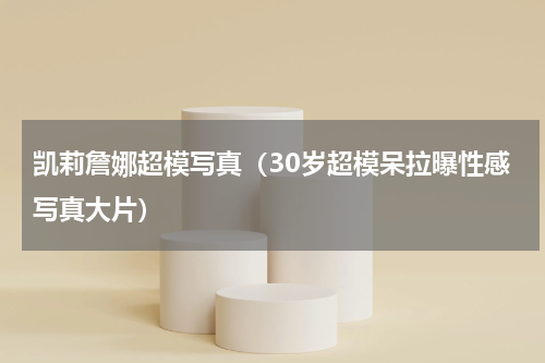 凯莉詹娜超模写真（30岁超模呆拉曝性感写真大片）