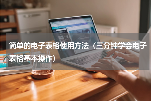 简单的电子表格使用方法（三分钟学会电子表格基本操作）