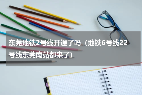 东莞地铁2号线开通了吗（地铁6号线22号线东莞南站都来了）