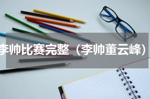 李帅比赛完整（李帅董云峰）