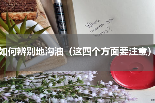 如何辨别地沟油（这四个方面要注意）