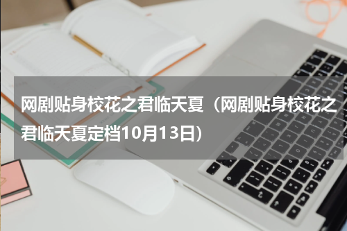 网剧贴身校花之君临天夏（网剧贴身校花之君临天夏定档10月13日）