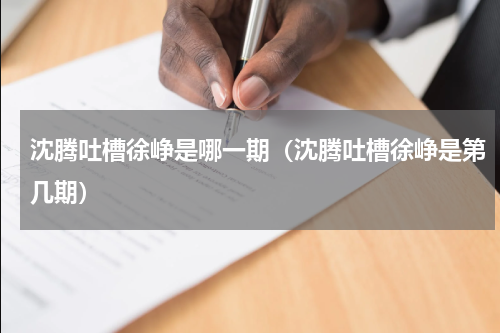 沈腾吐槽徐峥是哪一期（沈腾吐槽徐峥是第几期）
