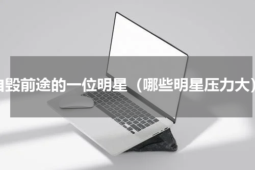 自毁前途的一位明星（哪些明星压力大）