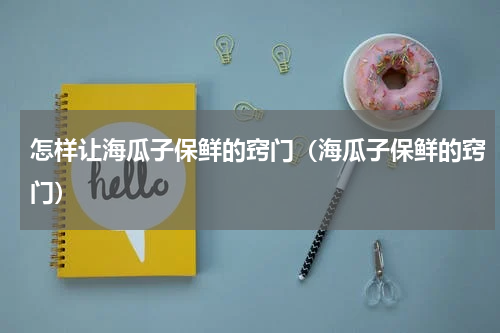 怎样让海瓜子保鲜的窍门（海瓜子保鲜的窍门）