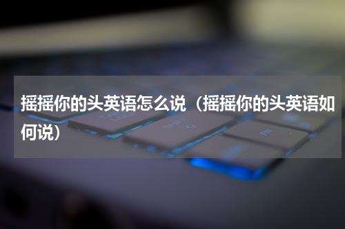 摇摇你的头英语怎么说（摇摇你的头英语如何说）