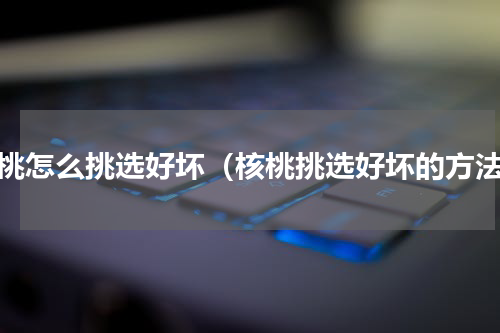 核桃怎么挑选好坏（核桃挑选好坏的方法）