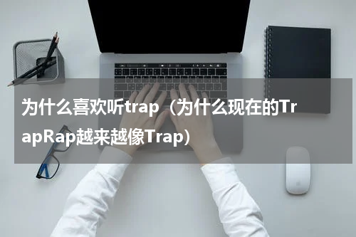 为什么喜欢听trap（为什么现在的TrapRap越来越像Trap）