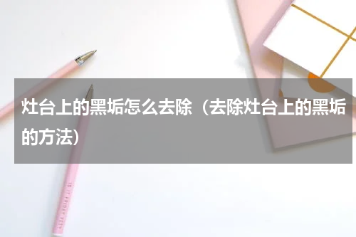 灶台上的黑垢怎么去除（去除灶台上的黑垢的方法）