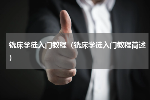 铣床学徒入门教程（铣床学徒入门教程简述）