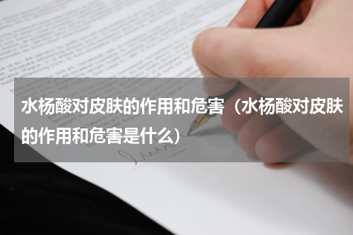 水杨酸对皮肤的作用和危害（水杨酸对皮肤的作用和危害是什么）