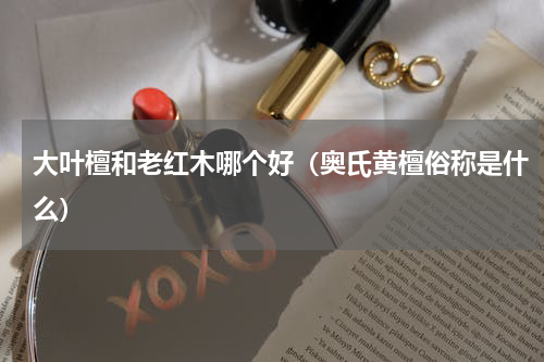 大叶檀和老红木哪个好（奥氏黄檀俗称是什么）