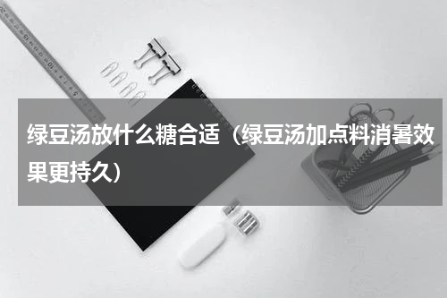 绿豆汤放什么糖合适（绿豆汤加点料消暑效果更持久）