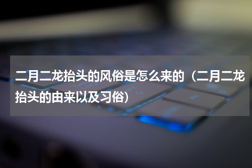 二月二龙抬头的风俗是怎么来的（二月二龙抬头的由来以及习俗）