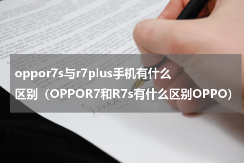 oppor7s与r7plus手机有什么区别（OPPOR7和R7s有什么区别OPPO）