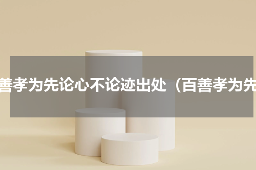 百善孝为先论心不论迹出处（百善孝为先）