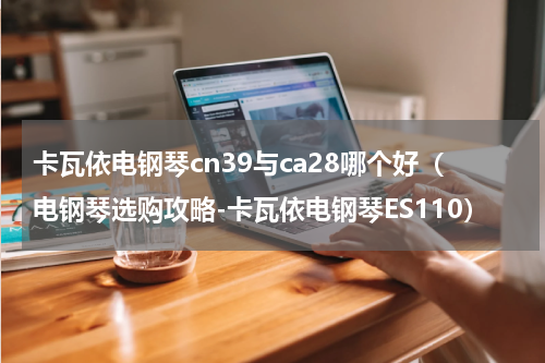 卡瓦依电钢琴cn39与ca28哪个好（电钢琴选购攻略-卡瓦依电钢琴ES110）