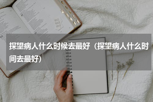 探望病人什么时候去最好（探望病人什么时间去最好）