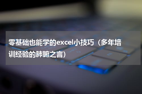 零基础也能学的excel小技巧（多年培训经验的肺腑之言）