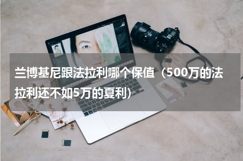 兰博基尼跟法拉利哪个保值（500万的法拉利还不如5万的夏利）