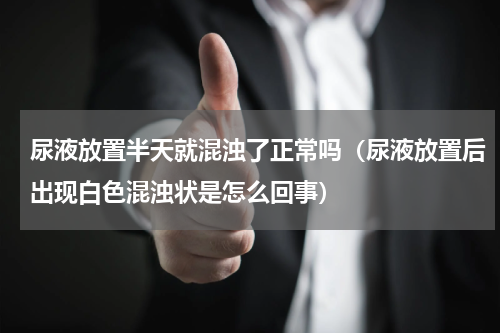 尿液放置半天就混浊了正常吗（尿液放置后出现白色混浊状是怎么回事）