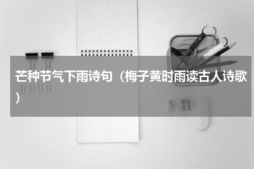 芒种节气下雨诗句（梅子黄时雨读古人诗歌）