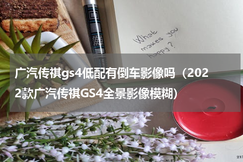 广汽传祺gs4低配有倒车影像吗（2022款广汽传祺GS4全景影像模糊）