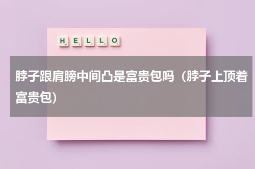 脖子跟肩膀中间凸是富贵包吗（脖子上顶着富贵包）