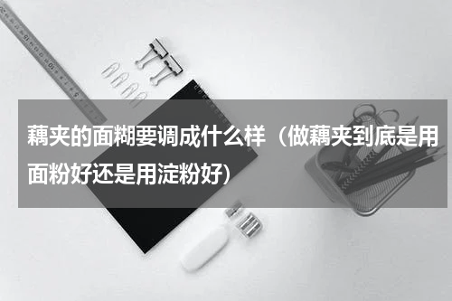藕夹的面糊要调成什么样（做藕夹到底是用面粉好还是用淀粉好）