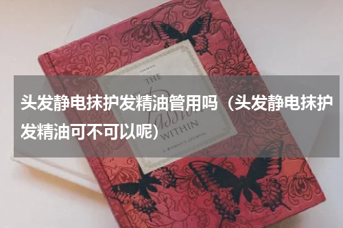 头发静电抹护发精油管用吗（头发静电抹护发精油可不可以呢）