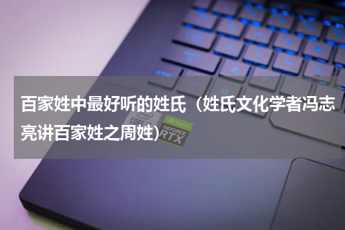 百家姓中最好听的姓氏（姓氏文化学者冯志亮讲百家姓之周姓）