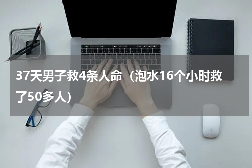 37天男子救4条人命（泡水16个小时救了50多人）