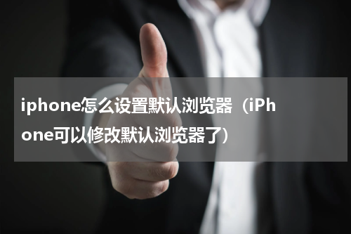 iphone怎么设置默认浏览器（iPhone可以修改默认浏览器了）