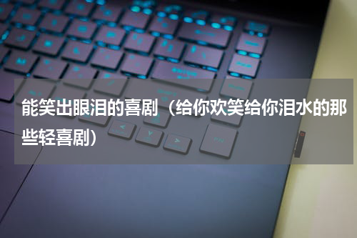 能笑出眼泪的喜剧（给你欢笑给你泪水的那些轻喜剧）