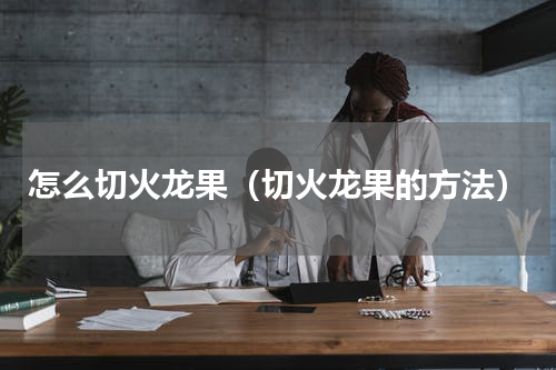 怎么切火龙果（切火龙果的方法）