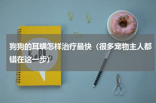 狗狗的耳螨怎样治疗最快（很多宠物主人都错在这一步）