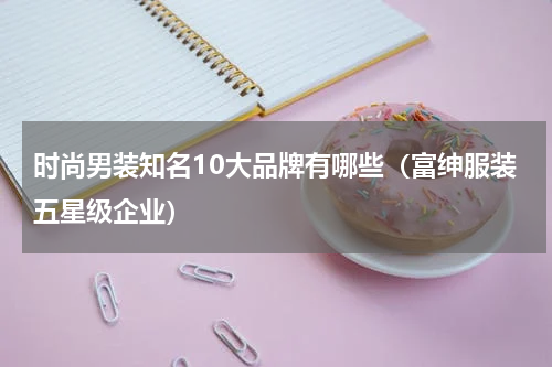 时尚男装知名10大品牌有哪些（富绅服装五星级企业）