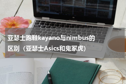 亚瑟士跑鞋kayano与nimbus的区别（亚瑟士Asics和鬼冢虎）