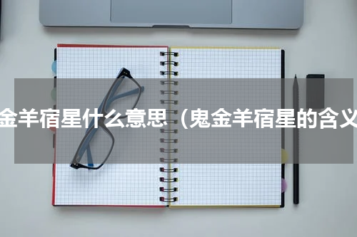鬼金羊宿星什么意思（鬼金羊宿星的含义）