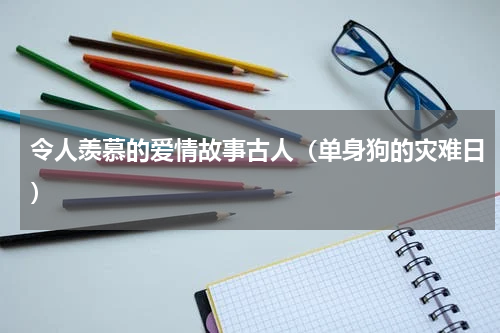 令人羡慕的爱情故事古人（单身狗的灾难日）