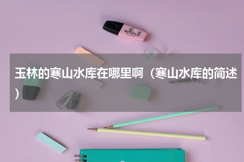玉林的寒山水库在哪里啊（寒山水库的简述）