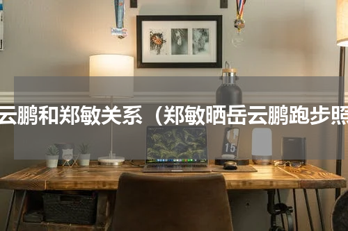 岳云鹏和郑敏关系（郑敏晒岳云鹏跑步照）